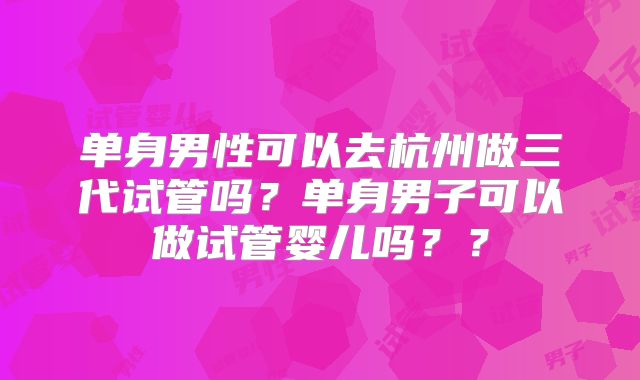 单身男性可以去杭州做三代试管吗？单身男子可以做试管婴儿吗？？