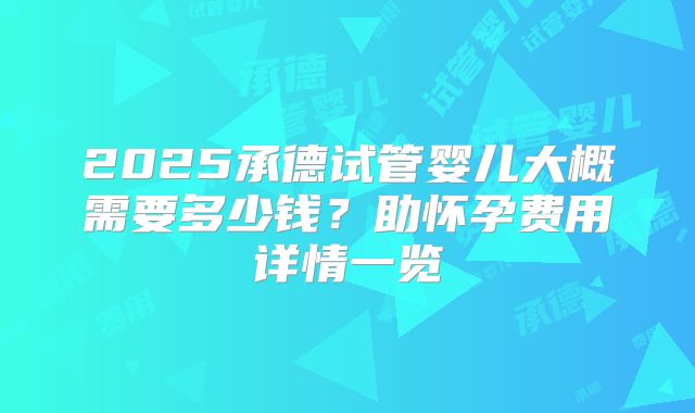 2025承德试管婴儿大概需要多少钱?助怀孕费用详情一览
