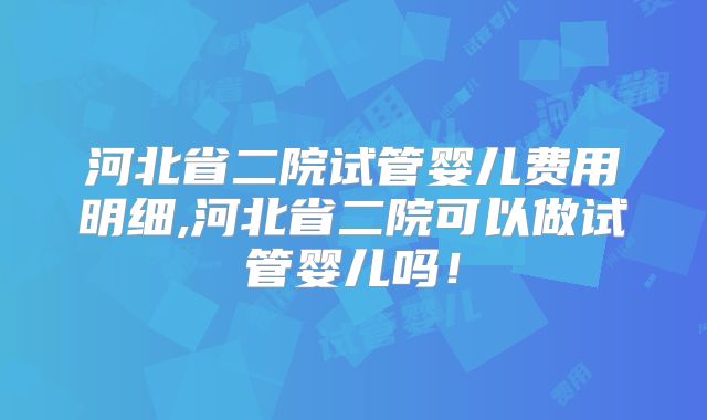 河北省二院试管婴儿费用明细,河北省二院可以做试管婴儿吗！