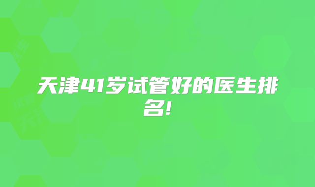 天津41岁试管好的医生排名!