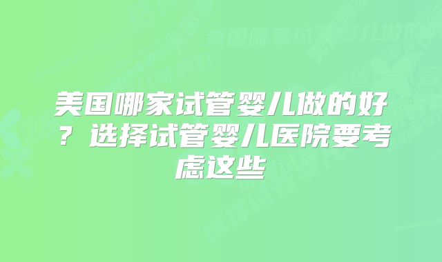 美国哪家试管婴儿做的好？选择试管婴儿医院要考虑这些