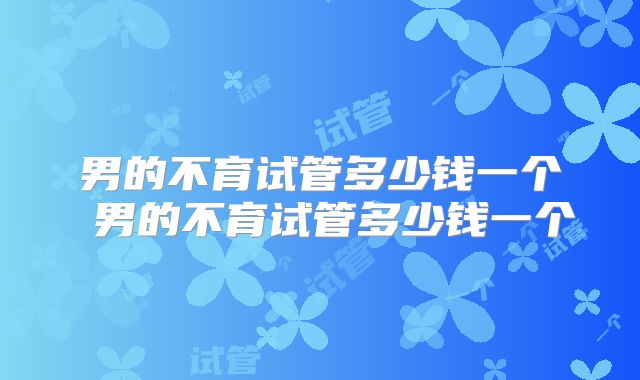 男的不育试管多少钱一个 男的不育试管多少钱一个