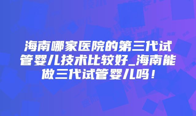 海南哪家医院的第三代试管婴儿技术比较好_海南能做三代试管婴儿吗!