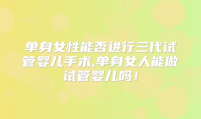 单身女性能否进行三代试管婴儿手术,单身女人能做试管婴儿吗！