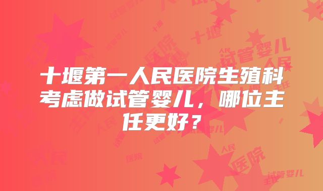 十堰第一人民医院生殖科考虑做试管婴儿,哪位主任更好?