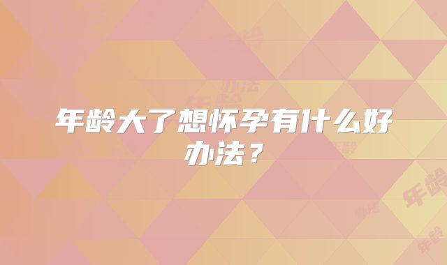 年龄大了想怀孕有什么好办法?