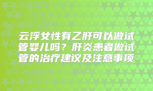 云浮女性有乙肝可以做试管婴儿吗？肝炎患者做试管的治疗建议及注意事项