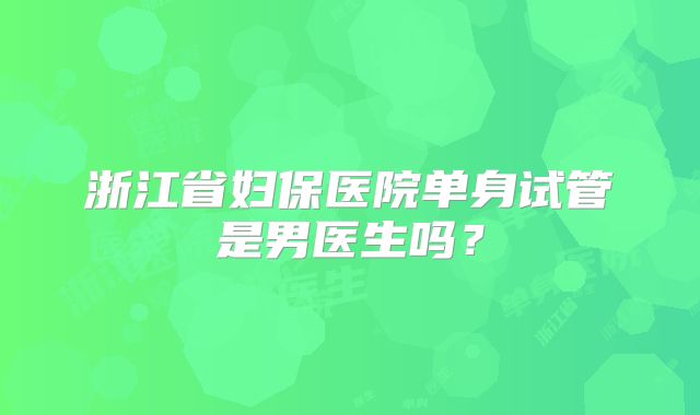 浙江省妇保医院单身试管是男医生吗？