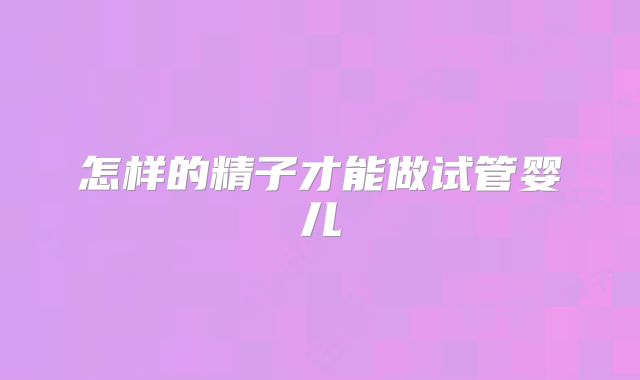 怎样的精子才能做试管婴儿