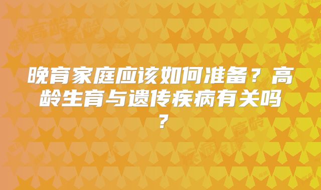 晚育家庭应该如何准备?高龄生育与遗传疾病有关吗?
