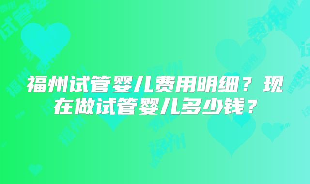 福州试管婴儿费用明细?现在做试管婴儿多少钱?