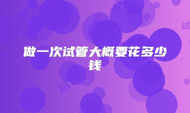 做一次试管大概要花多少钱