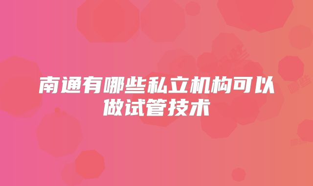 南通有哪些私立机构可以做试管技术