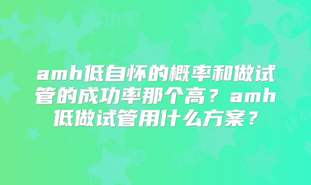amh低自怀的概率和做试管的成功率那个高?amh低做试管用什么方案?