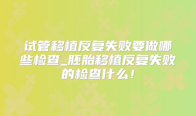 试管移植反复失败要做哪些检查_胚胎移植反复失败的检查什么!
