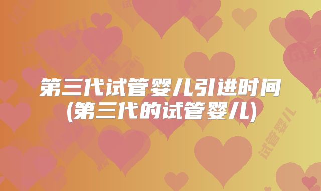 第三代试管婴儿引进时间(第三代的试管婴儿)
