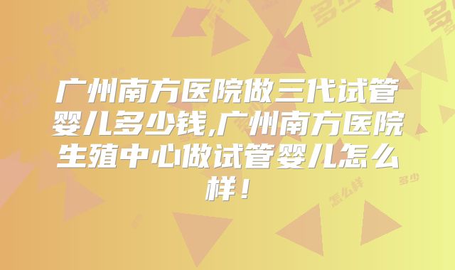 广州南方医院做三代试管婴儿多少钱,广州南方医院生殖中心做试管婴儿怎么样！