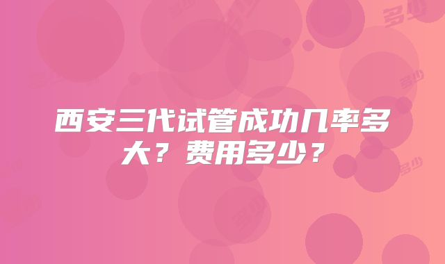 西安三代试管成功几率多大?费用多少?