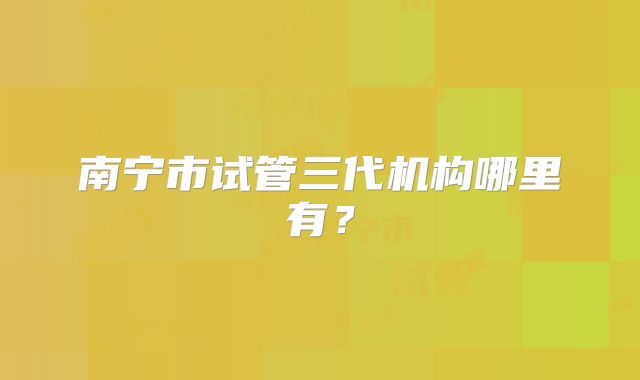 南宁市试管三代机构哪里有？