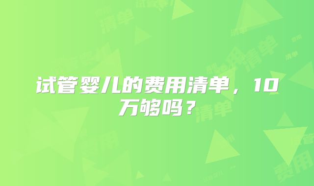 试管婴儿的费用清单，10万够吗？