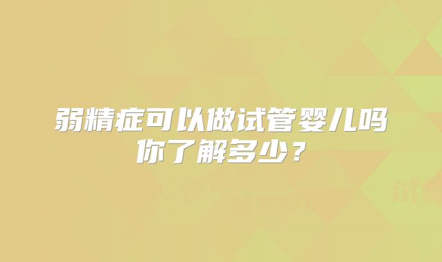 弱精症可以做试管婴儿吗你了解多少?