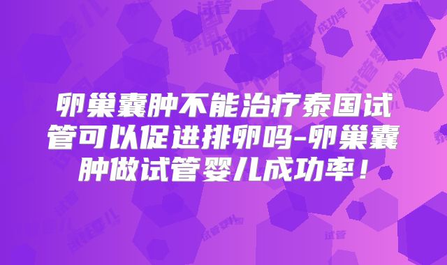 卵巢囊肿不能治疗泰国试管可以促进排卵吗-卵巢囊肿做试管婴儿成功率!