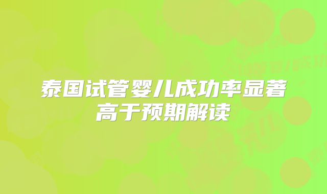 泰国试管婴儿成功率显著高于预期解读