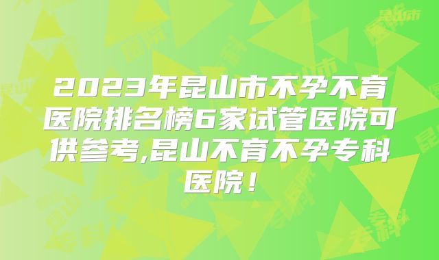 2023年昆山市不孕不育医院排名榜6家试管医院可供参考,昆山不育不孕专科医院!