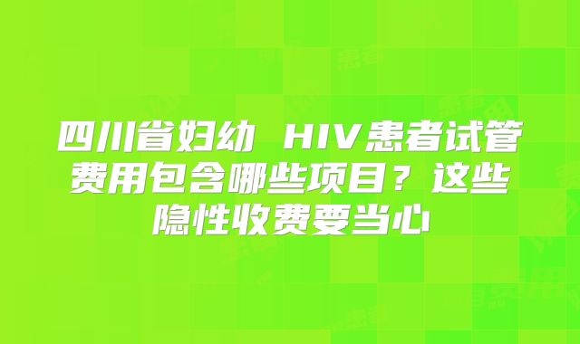 四川省妇幼 HIV患者试管费用包含哪些项目?这些隐性收费要当心