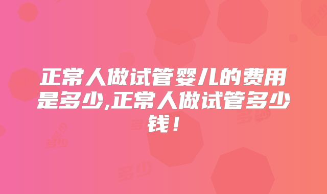 正常人做试管婴儿的费用是多少,正常人做试管多少钱！