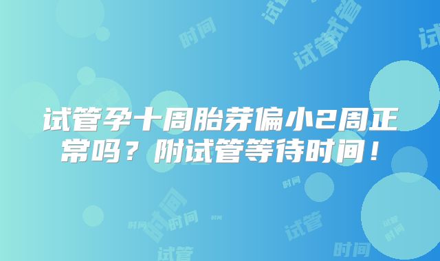 试管孕十周胎芽偏小2周正常吗?附试管等待时间!