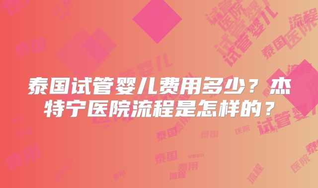 泰国试管婴儿费用多少？杰特宁医院流程是怎样的？