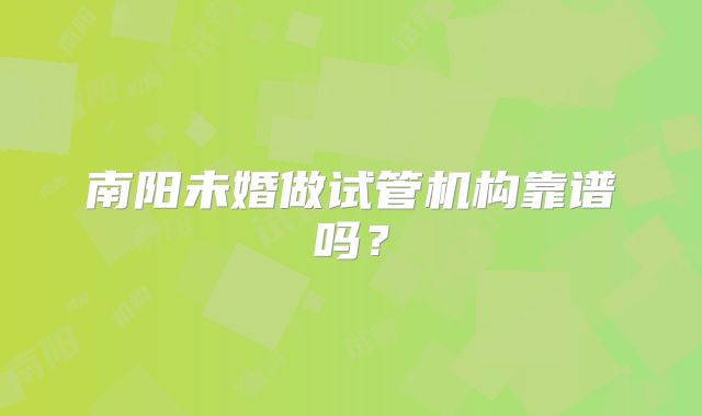 南阳未婚做试管机构靠谱吗？
