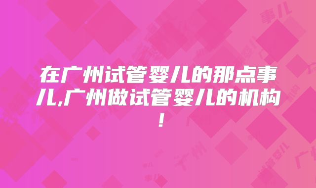在广州试管婴儿的那点事儿,广州做试管婴儿的机构！
