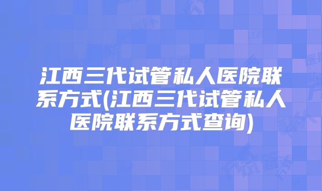 江西三代试管私人医院联系方式(江西三代试管私人医院联系方式查询)