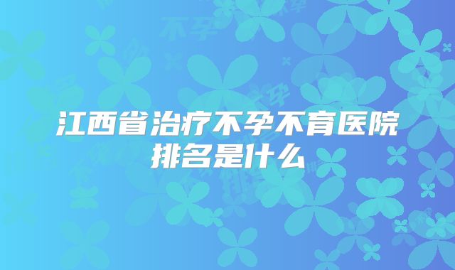 江西省治疗不孕不育医院排名是什么