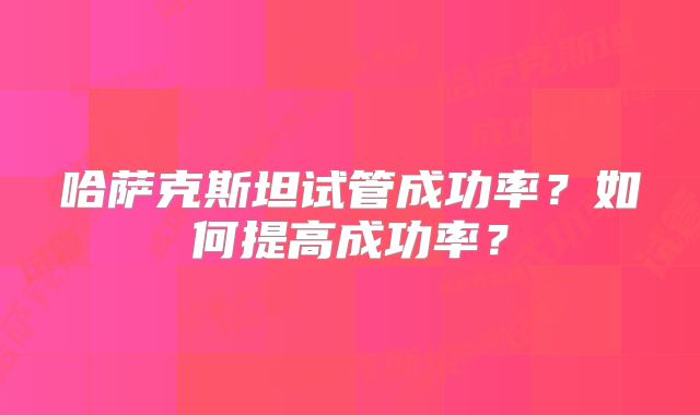 哈萨克斯坦试管成功率?如何提高成功率?