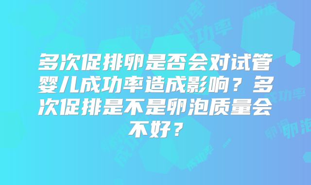 多次促排卵是否会对试管婴儿成功率造成影响？多次促排是不是卵泡质量会不好？