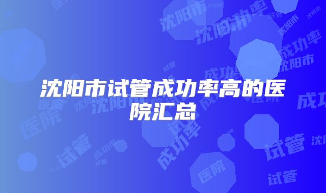 沈阳市试管成功率高的医院汇总