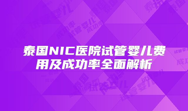 泰国NIC医院试管婴儿费用及成功率全面解析
