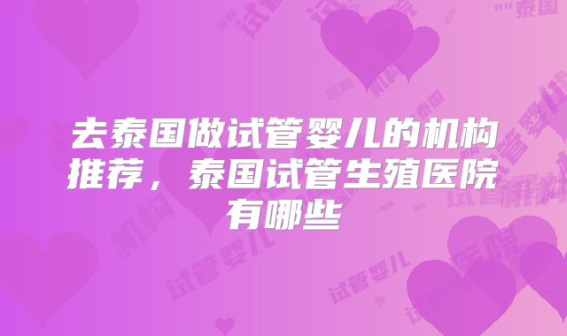 去泰国做试管婴儿的机构推荐，泰国试管生殖医院有哪些