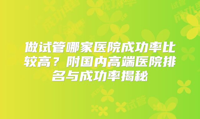 做试管哪家医院成功率比较高？附国内高端医院排名与成功率揭秘