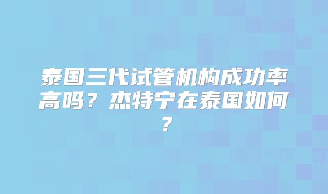 泰国三代试管机构成功率高吗？杰特宁在泰国如何？