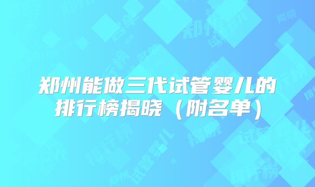 郑州能做三代试管婴儿的排行榜揭晓（附名单）