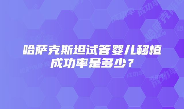 哈萨克斯坦试管婴儿移植成功率是多少?