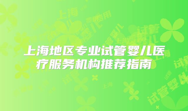 上海地区专业试管婴儿医疗服务机构推荐指南