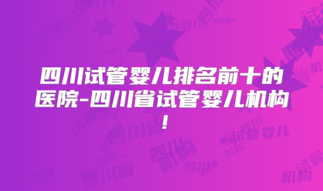 四川试管婴儿排名前十的医院-四川省试管婴儿机构！