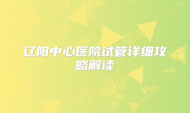 辽阳中心医院试管详细攻略解读