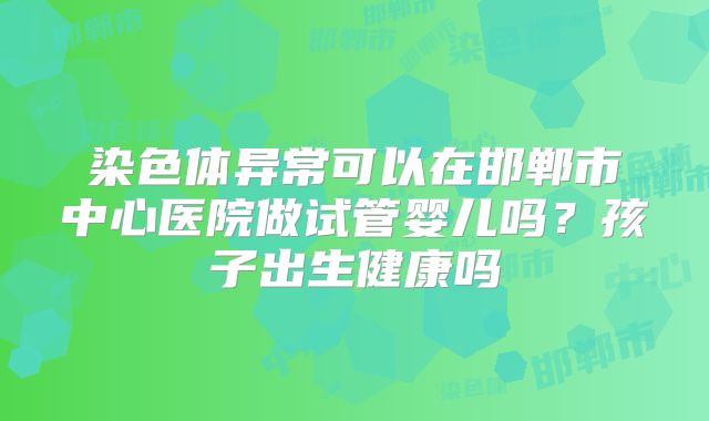 染色体异常可以在邯郸市中心医院做试管婴儿吗?孩子出生健康吗