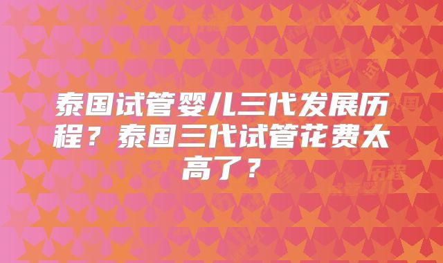 泰国试管婴儿三代发展历程?泰国三代试管花费太高了?